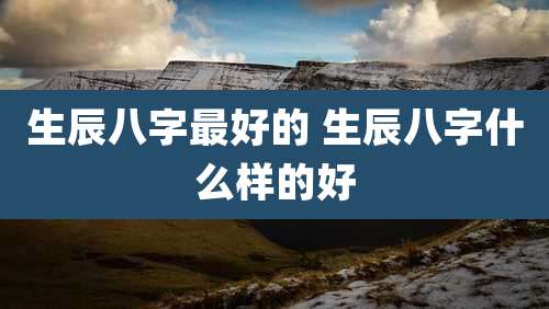 生辰八字最好的 生辰八字什么样的好