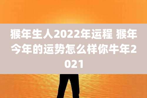 猴年生人2022年运程 猴年今年的运势怎么样你牛年2021