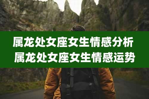 属龙处女座女生情感分析 属龙处女座女生情感运势