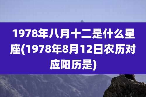 1978年八月十二是什么星座(1978年8月12日农历对应阳历是)