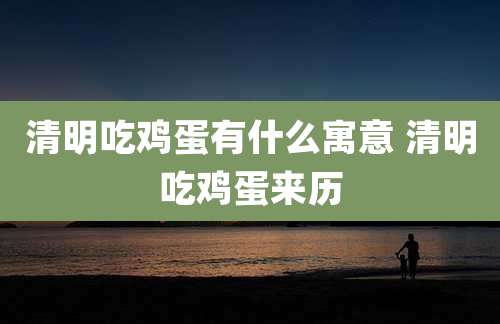 清明吃鸡蛋有什么寓意 清明吃鸡蛋来历