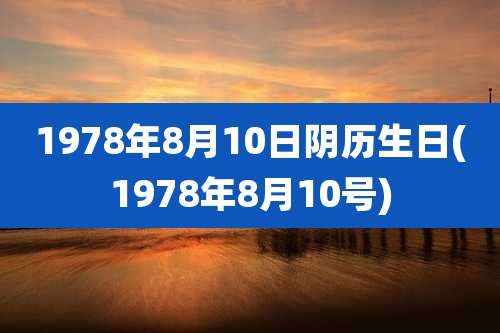 1978年8月10日阴历生日(1978年8月10号)