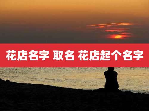 花店名字 取名 花店起个名字