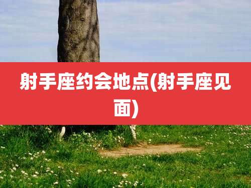 射手座约会地点(射手座见面)