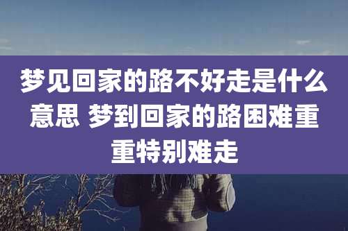 梦见回家的路不好走是什么意思 梦到回家的路困难重重特别难走