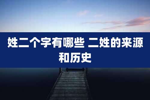 姓二个字有哪些 二姓的来源和历史