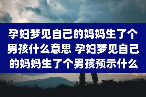 孕妇梦见自己的妈妈生了个男孩什么意思 孕妇梦见自己的妈妈生了个男孩预示什么
