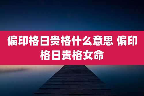 偏印格日贵格什么意思 偏印格日贵格女命