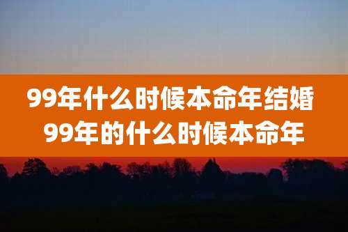 99年什么时候本命年结婚 99年的什么时候本命年