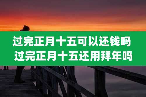 过完正月十五可以还钱吗 过完正月十五还用拜年吗