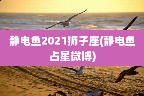 静电鱼2021狮子座(静电鱼占星微博)
