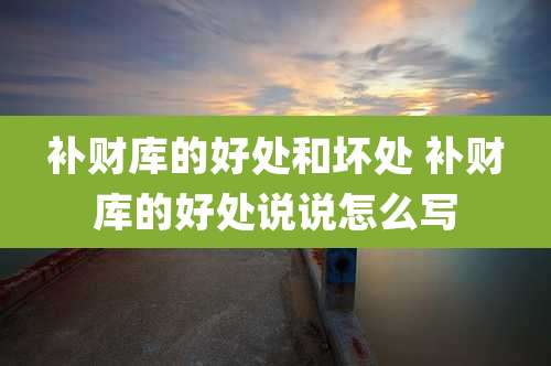 补财库的好处和坏处 补财库的好处说说怎么写