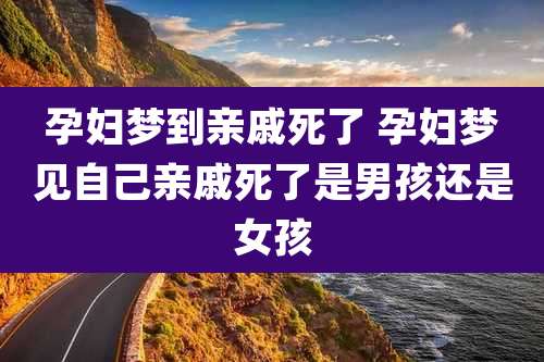 孕妇梦到亲戚死了 孕妇梦见自己亲戚死了是男孩还是女孩