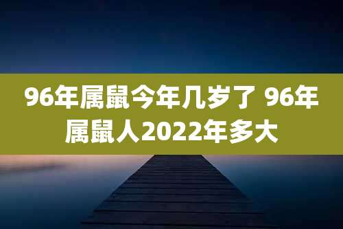 96年属鼠今年几岁了 96年属鼠人2022年多大