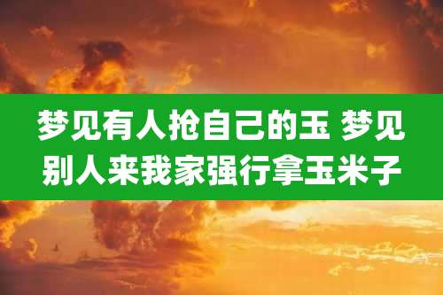 梦见有人抢自己的玉 梦见别人来我家强行拿玉米子