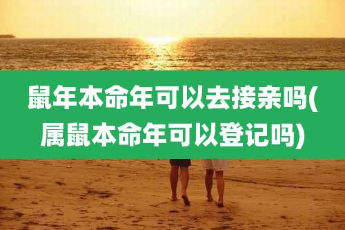 鼠年本命年可以去接亲吗(属鼠本命年可以登记吗)