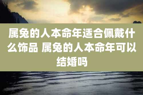 属兔的人本命年适合佩戴什么饰品 属兔的人本命年可以结婚吗
