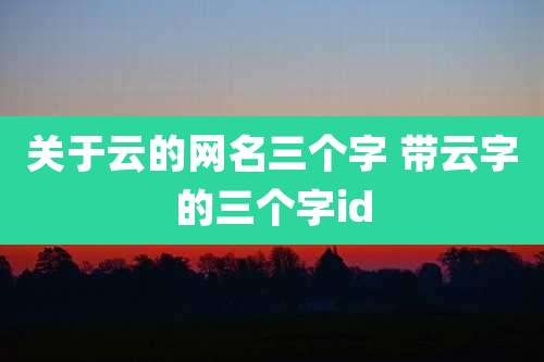 关于云的网名三个字 带云字的三个字id