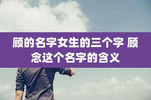 顾的名字女生的三个字 顾念这个名字的含义
