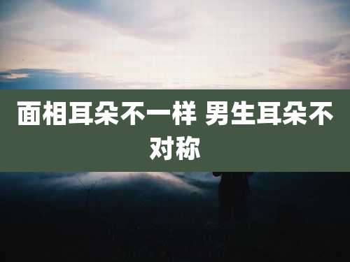 面相耳朵不一样 男生耳朵不对称