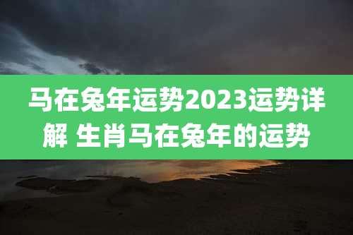 马在兔年运势2023运势详解 生肖马在兔年的运势