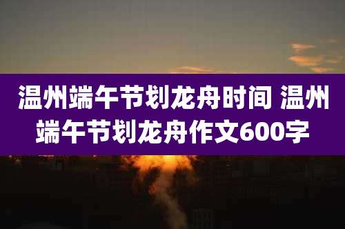 温州端午节划龙舟时间 温州端午节划龙舟作文600字