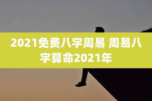 2021免费八字周易 周易八字算命2021年