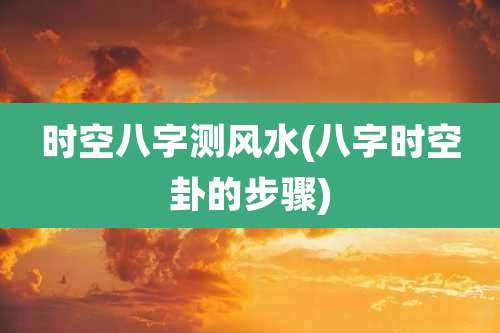 时空八字测风水(八字时空卦的步骤)