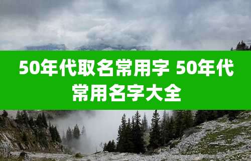 50年代取名常用字 50年代常用名字大全