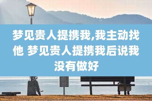 梦见贵人提携我,我主动找他 梦见贵人提携我后说我没有做好