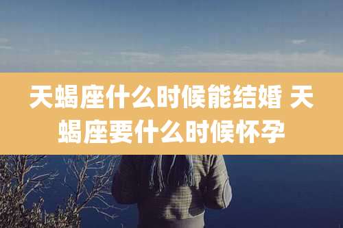 天蝎座什么时候能结婚 天蝎座要什么时候怀孕