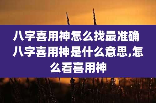八字喜用神怎么找最准确 八字喜用神是什么意思,怎么看喜用神