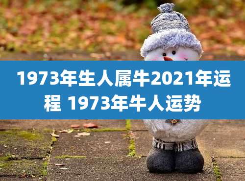 1973年生人属牛2021年运程 1973年牛人运势