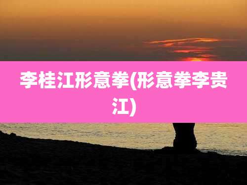 李桂江形意拳(形意拳李贵江)