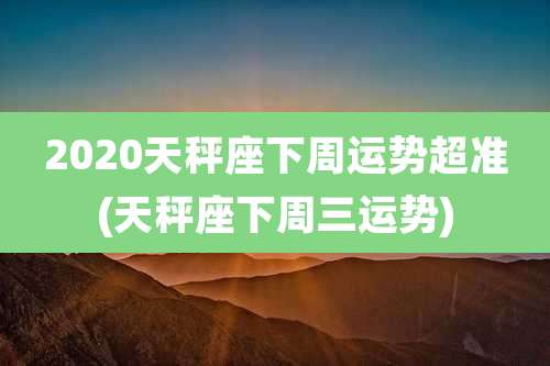 2020天秤座下周运势超准(天秤座下周三运势)