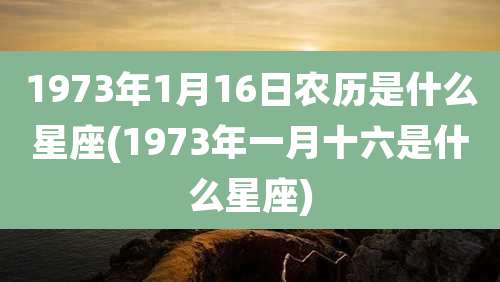 1973年1月16日农历是什么星座(1973年一月十六是什么星座)