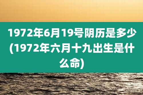1972年6月19号阴历是多少(1972年六月十九出生是什么命)