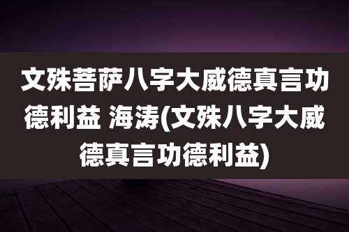 文殊菩萨八字大威德真言功德利益 海涛(文殊八字大威德真言功德利益)