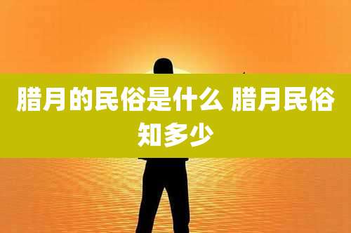 腊月的民俗是什么 腊月民俗知多少