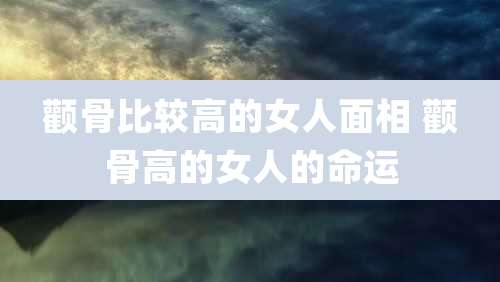 颧骨比较高的女人面相 颧骨高的女人的命运