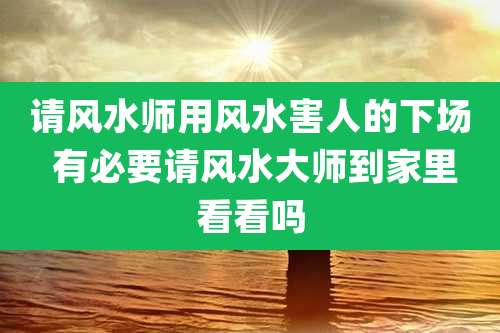 请风水师用风水害人的下场 有必要请风水大师到家里看看吗