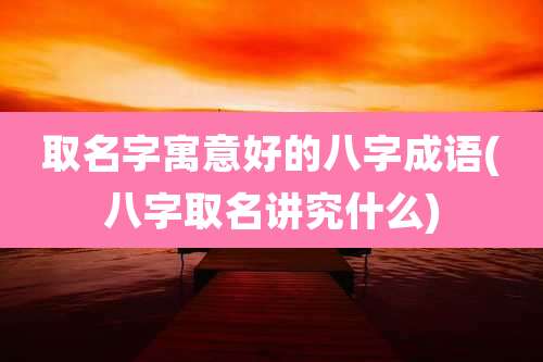 取名字寓意好的八字成语(八字取名讲究什么)