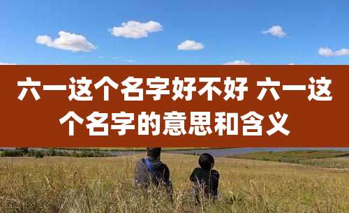 六一这个名字好不好 六一这个名字的意思和含义