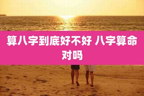 算八字到底好不好 八字算命对吗