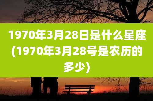 1970年3月28日是什么星座(1970年3月28号是农历的多少)