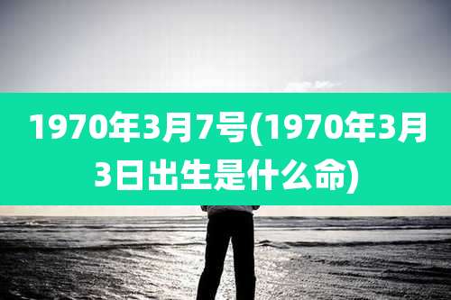 1970年3月7号(1970年3月3日出生是什么命)
