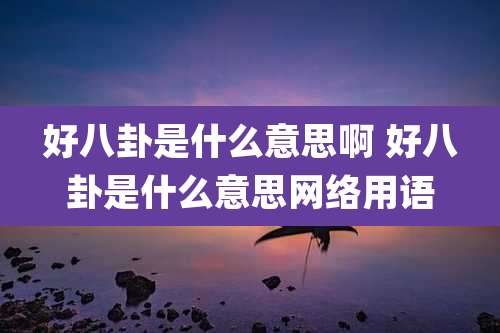 好八卦是什么意思啊 好八卦是什么意思网络用语