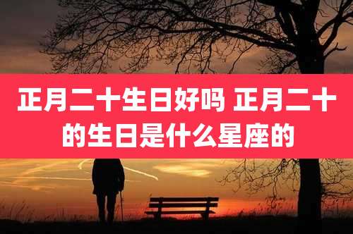 正月二十生日好吗 正月二十的生日是什么星座的