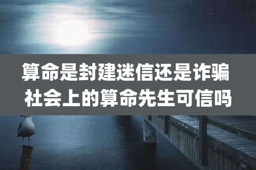 算命是封建迷信还是诈骗 社会上的算命先生可信吗