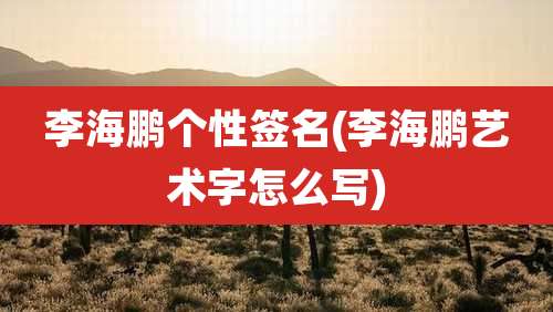 李海鹏个性签名(李海鹏艺术字怎么写)